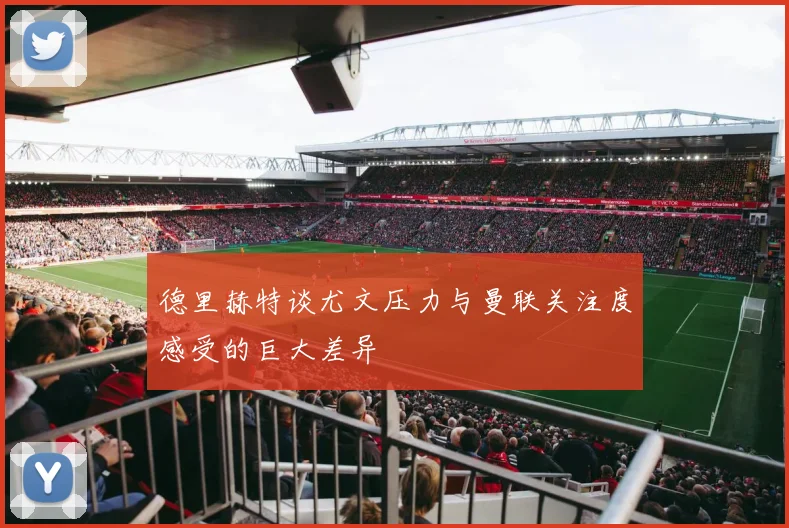 德里赫特谈尤文压力与曼联关注度感受的巨大差异
