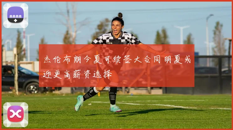 杰伦布朗今夏可续签大合同明夏或迎更高薪资选择