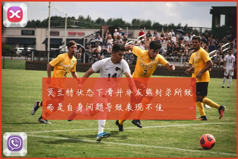 莫兰特状态下滑并非灰熊封杀所致而是自身问题导致表现不佳