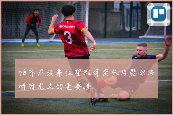 帕齐尼谈弗拉霍维奇离队与瑟尔洛特对尤文的重要性