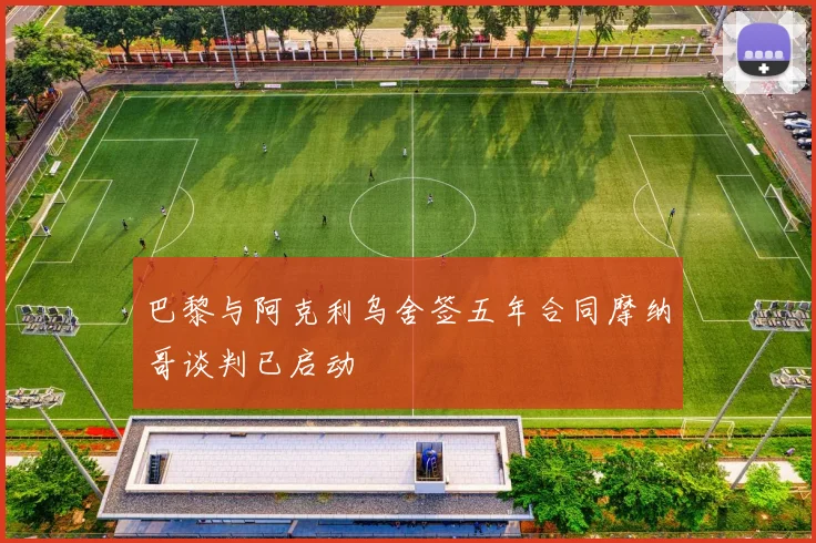 巴黎与阿克利乌舍签五年合同摩纳哥谈判已启动