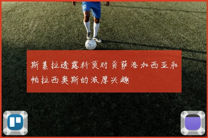 斯基拉透露科莫对贡萨洛加西亚和帕拉西奥斯的浓厚兴趣