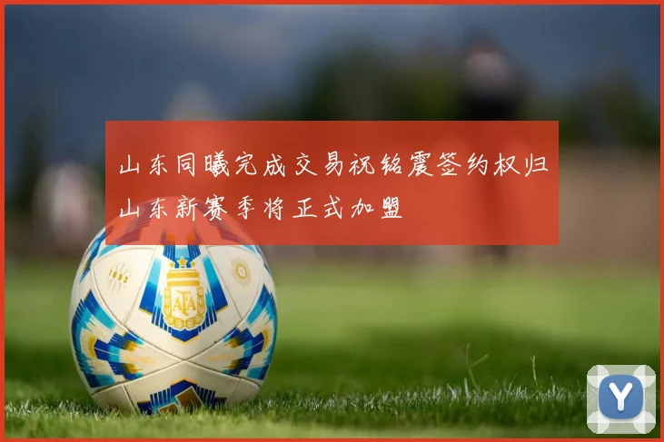 山东同曦完成交易祝铭震签约权归山东新赛季将正式加盟
