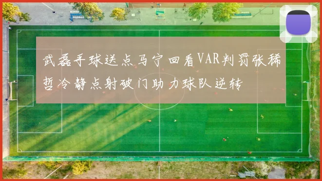 武磊手球送点马宁回看VAR判罚张稀哲冷静点射破门助力球队逆转