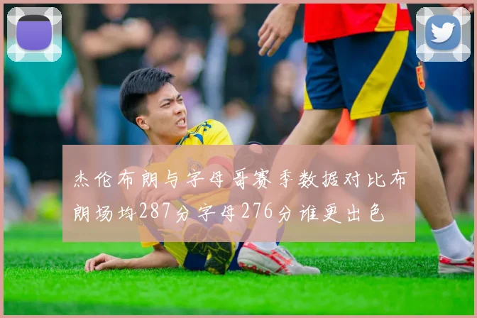 杰伦布朗与字母哥赛季数据对比布朗场均287分字母276分谁更出色