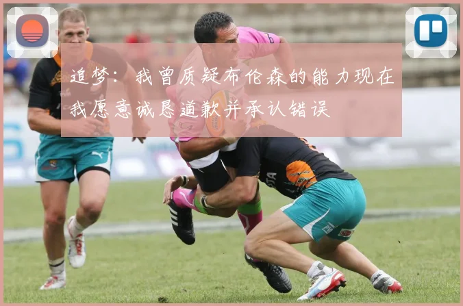 追梦：我曾质疑布伦森的能力现在我愿意诚恳道歉并承认错误