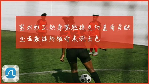 塞尔维亚热身赛胜捷克约基奇贡献全面数据约维奇表现出色
