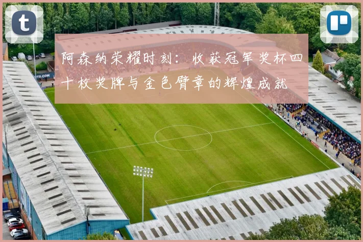 阿森纳荣耀时刻：收获冠军奖杯四十枚奖牌与金色臂章的辉煌成就