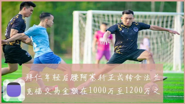拜仁年轻后腰阿塞科正式转会法兰克福交易金额在1000万至1200万之间