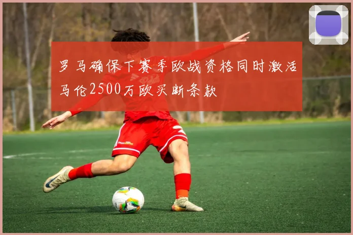 罗马确保下赛季欧战资格同时激活马伦2500万欧买断条款