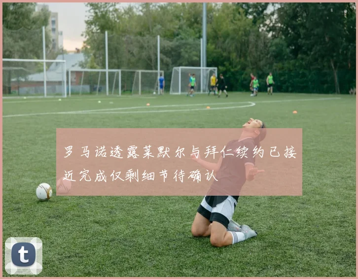 罗马诺透露莱默尔与拜仁续约已接近完成仅剩细节待确认