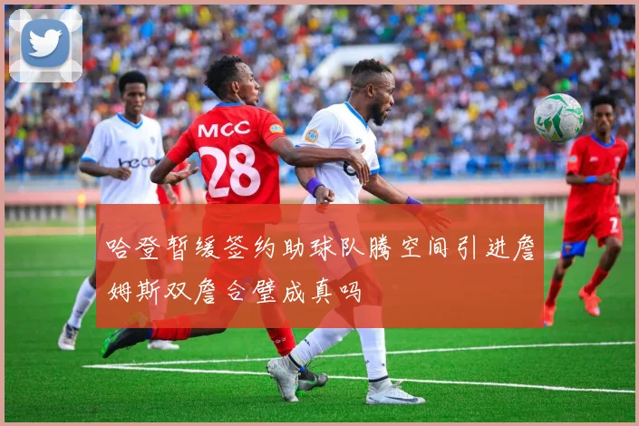 哈登暂缓签约助球队腾空间引进詹姆斯双詹合璧成真吗