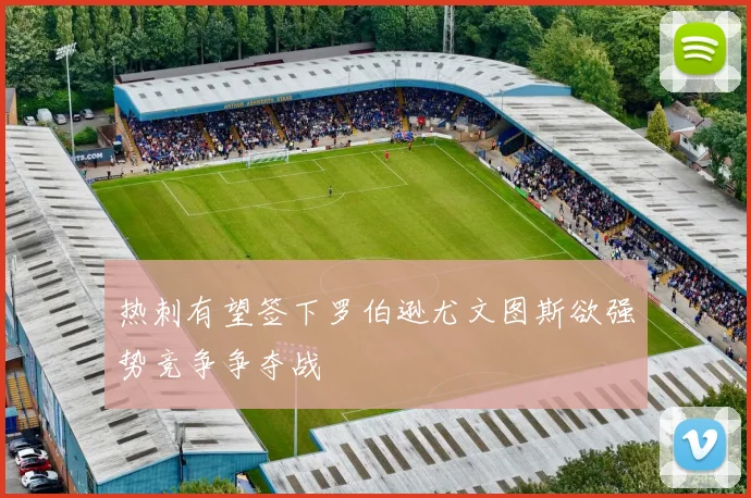 热刺有望签下罗伯逊尤文图斯欲强势竞争争夺战
