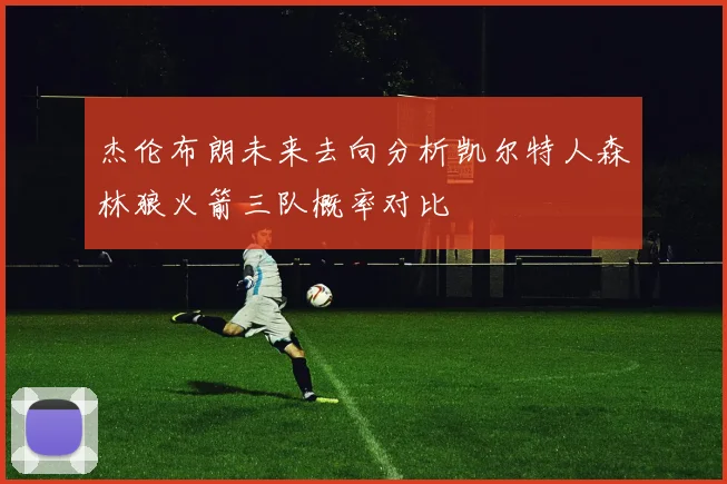 杰伦布朗未来去向分析凯尔特人森林狼火箭三队概率对比