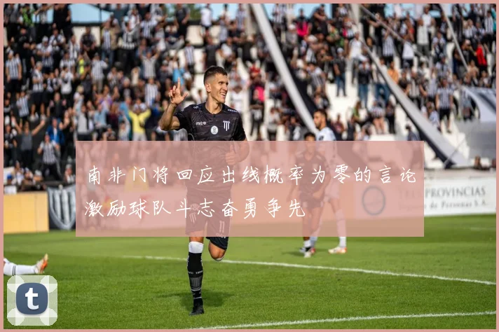 南非门将回应出线概率为零的言论激励球队斗志奋勇争先